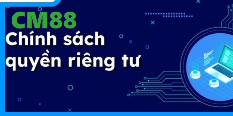 Quyền Riêng Tư CM88 - Vài Thông Tin Người Chơi Cần Biết Rõ 2 Những nội dung chính của chính sách quyền riêng tư tại CM88